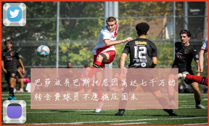 巴萨放弃巴斯托尼因高达七千万的转会费球员不愿施压国米