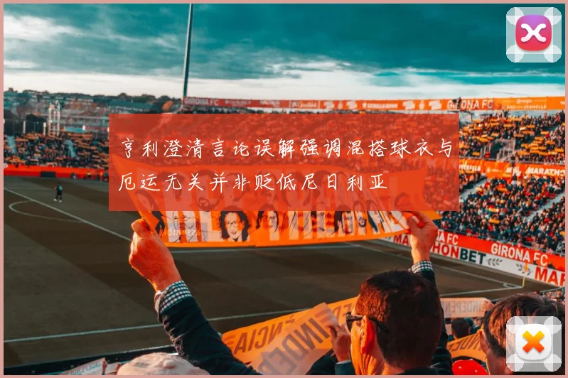 亨利澄清言论误解强调混搭球衣与厄运无关并非贬低尼日利亚