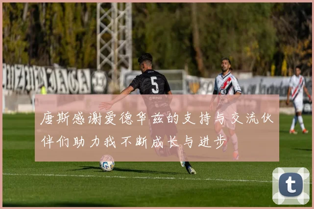 唐斯感谢爱德华兹的支持与交流伙伴们助力我不断成长与进步