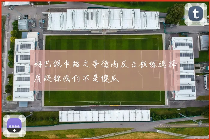 姆巴佩中路之争德尚反击教练选择质疑称我们不是傻瓜