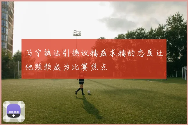 马宁执法引热议精益求精的态度让他频频成为比赛焦点