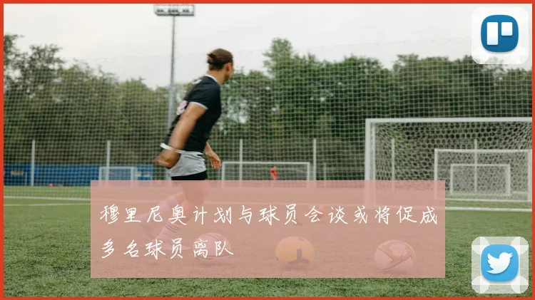 穆里尼奥计划与球员会谈或将促成多名球员离队