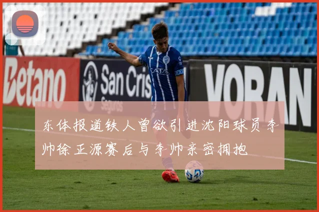 东体报道铁人曾欲引进沈阳球员李帅徐正源赛后与李帅亲密拥抱