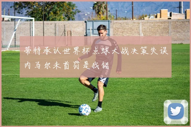 蒂特承认世界杯点球大战决策失误内马尔未首罚是我错