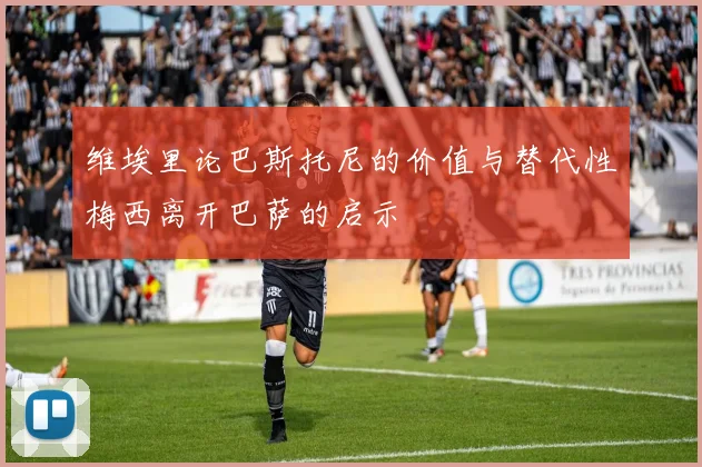 维埃里论巴斯托尼的价值与替代性梅西离开巴萨的启示