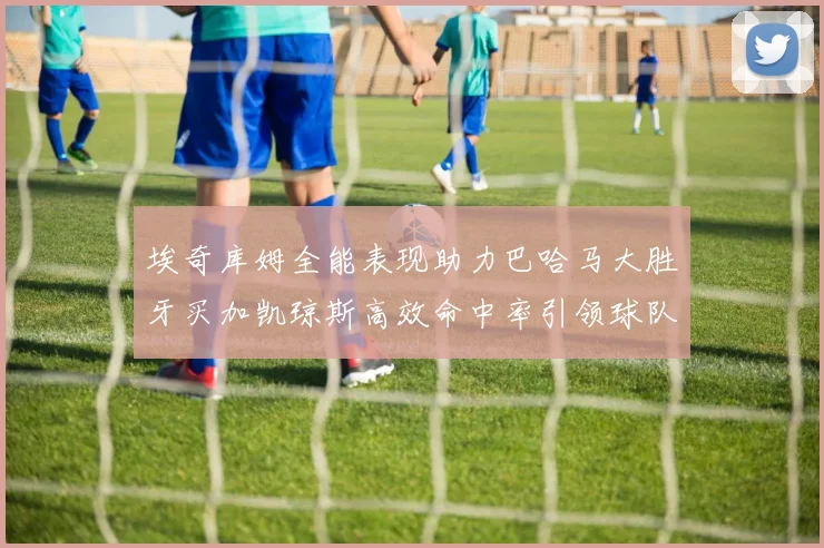 埃奇库姆全能表现助力巴哈马大胜牙买加凯琼斯高效命中率引领球队胜利