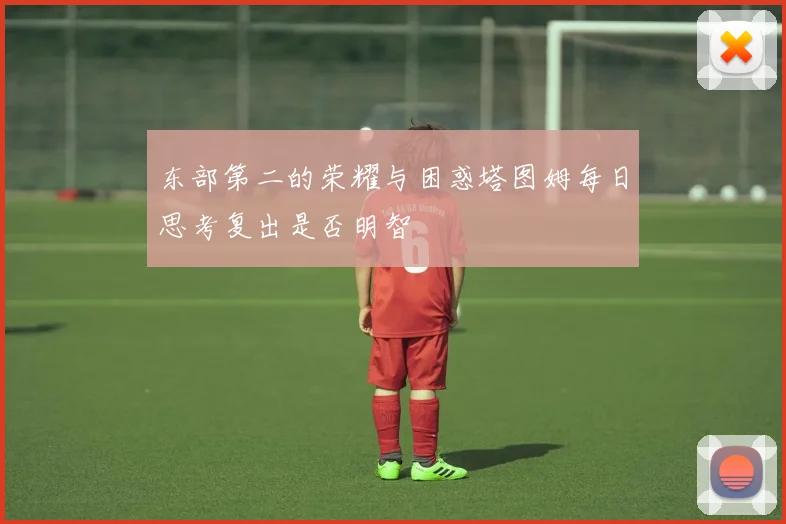 东部第二的荣耀与困惑塔图姆每日思考复出是否明智