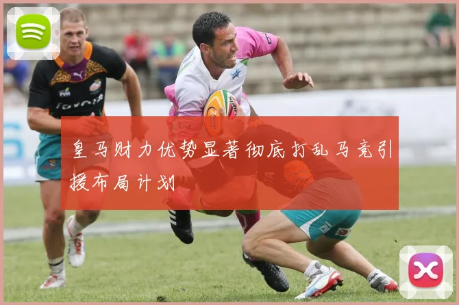 皇马财力优势显著彻底打乱马竞引援布局计划