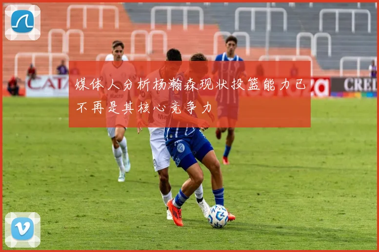 媒体人分析杨瀚森现状投篮能力已不再是其核心竞争力