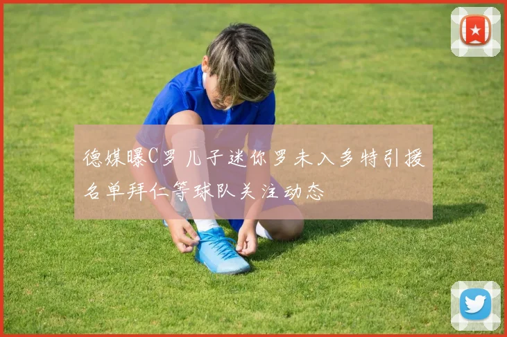 德媒曝C罗儿子迷你罗未入多特引援名单拜仁等球队关注动态