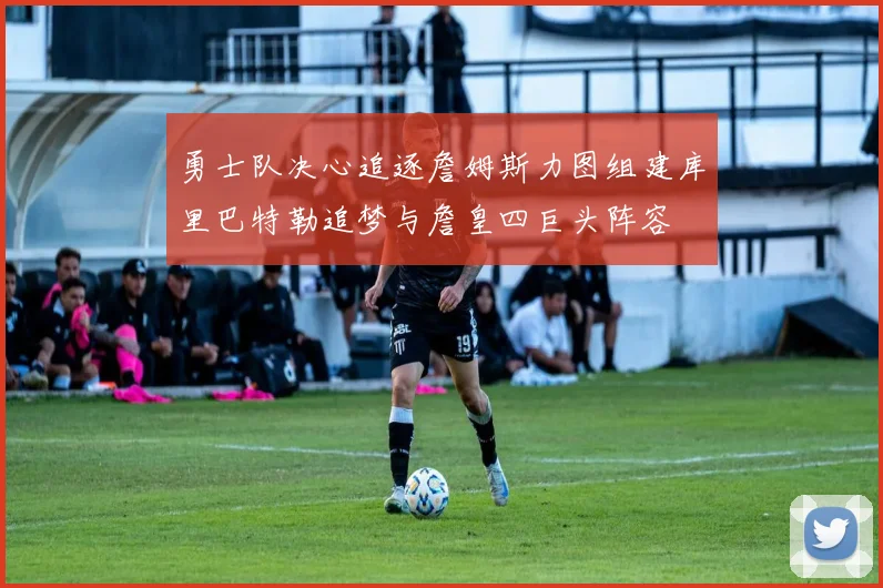 勇士队决心追逐詹姆斯力图组建库里巴特勒追梦与詹皇四巨头阵容