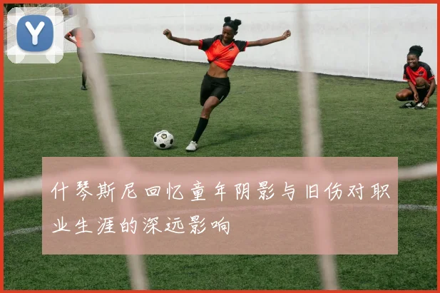 什琴斯尼回忆童年阴影与旧伤对职业生涯的深远影响