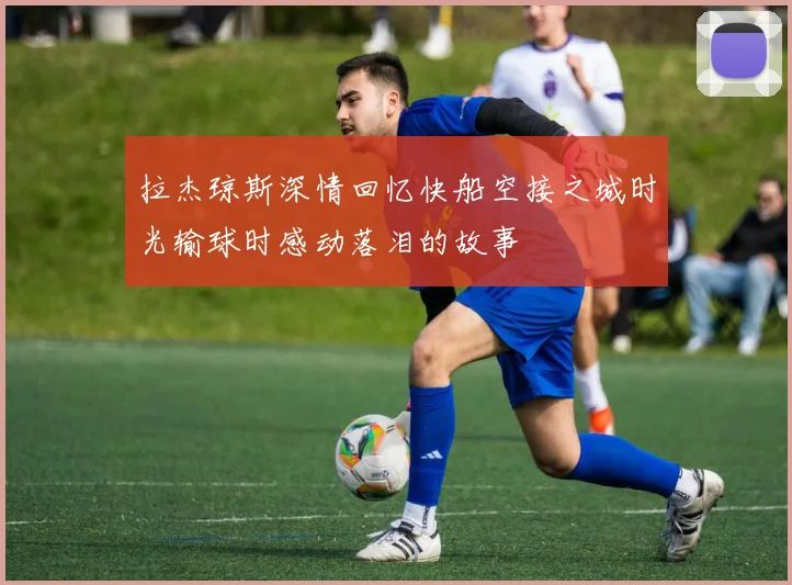 拉杰琼斯深情回忆快船空接之城时光输球时感动落泪的故事