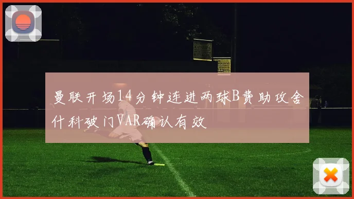 曼联开场14分钟连进两球B费助攻舍什科破门VAR确认有效