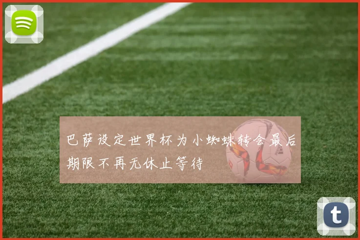 巴萨设定世界杯为小蜘蛛转会最后期限不再无休止等待
