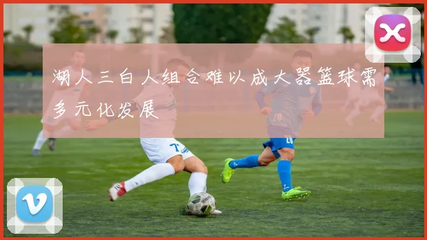 湖人三白人组合难以成大器篮球需多元化发展